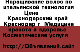 Наращивание волос по итальянской технологии  › Цена ­ 1 800 - Краснодарский край, Краснодар г. Медицина, красота и здоровье » Косметические услуги   